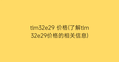 “tlm32e29 价格(了解tlm32e29价格的相关信息)